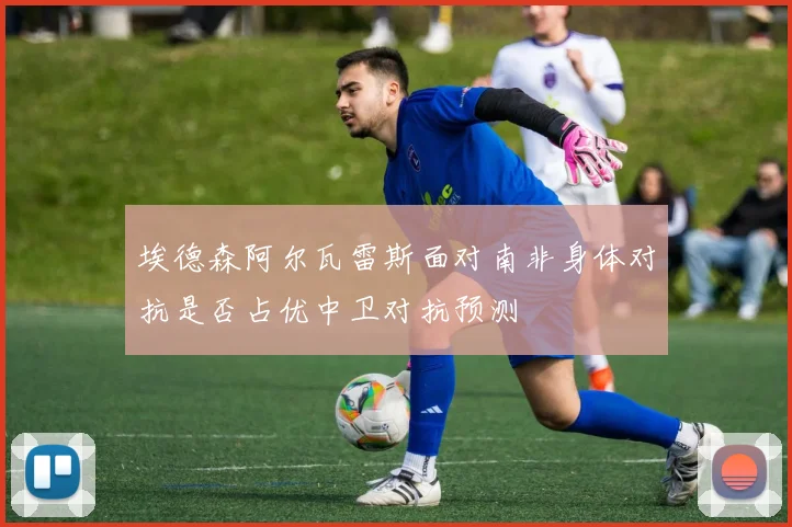 埃德森阿尔瓦雷斯面对南非身体对抗是否占优中卫对抗预测