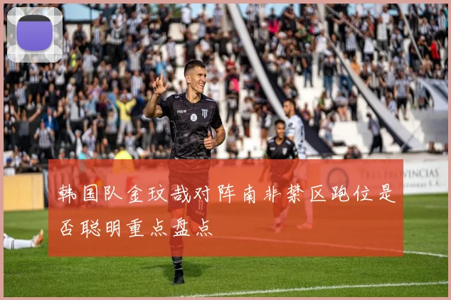 韩国队金玟哉对阵南非禁区跑位是否聪明重点盘点