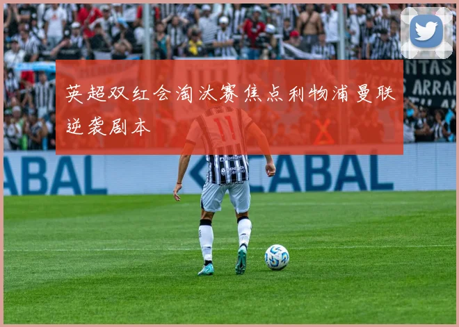 英超双红会淘汰赛焦点利物浦曼联逆袭剧本