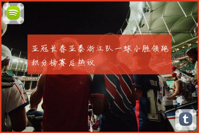 亚冠长春亚泰浙江队一球小胜领跑积分榜赛后热议