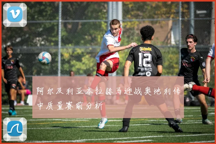 阿尔及利亚本拉赫马迎战奥地利传中质量赛前分析