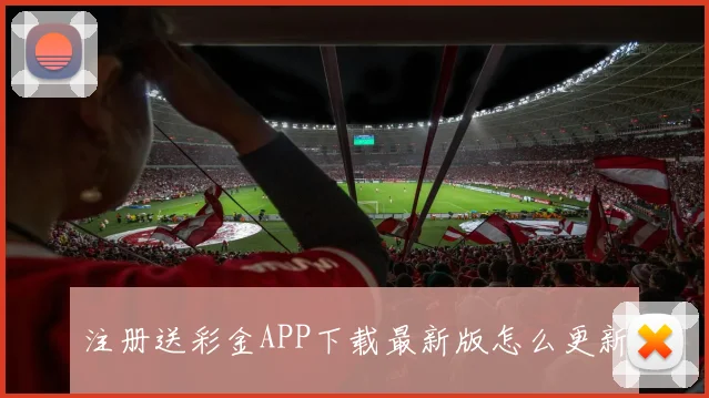注册送彩金APP下载最新版怎么更新