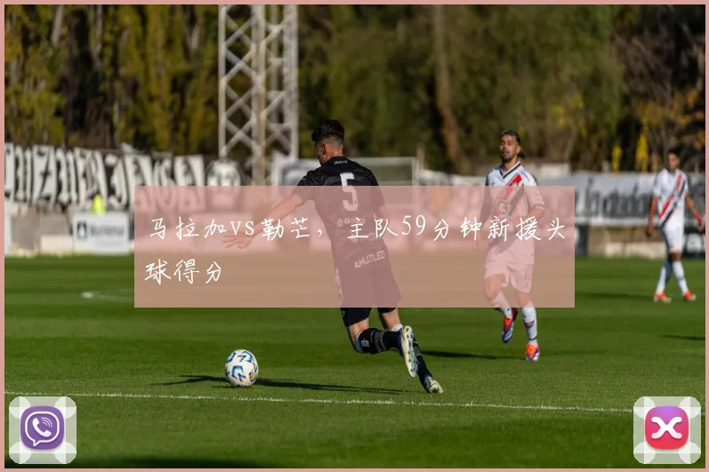 马拉加vs勒芒，主队59分钟新援头球得分