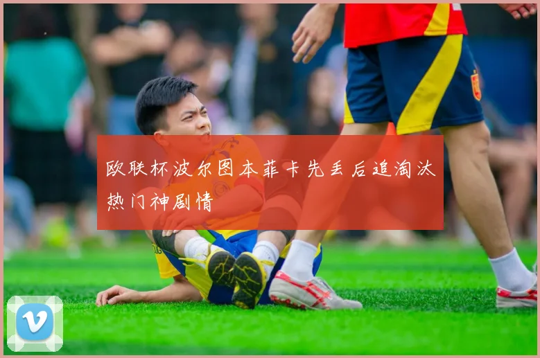 欧联杯波尔图本菲卡先丢后追淘汰热门神剧情