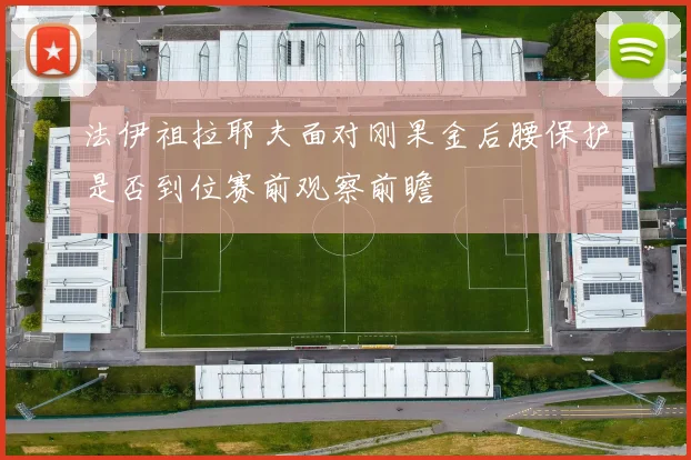 法伊祖拉耶夫面对刚果金后腰保护是否到位赛前观察前瞻
