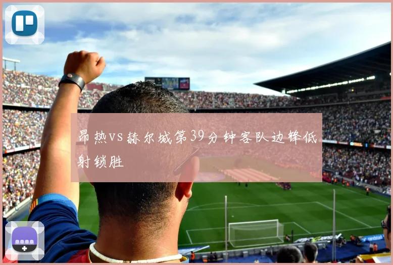 昂热vs赫尔城第39分钟客队边锋低射锁胜