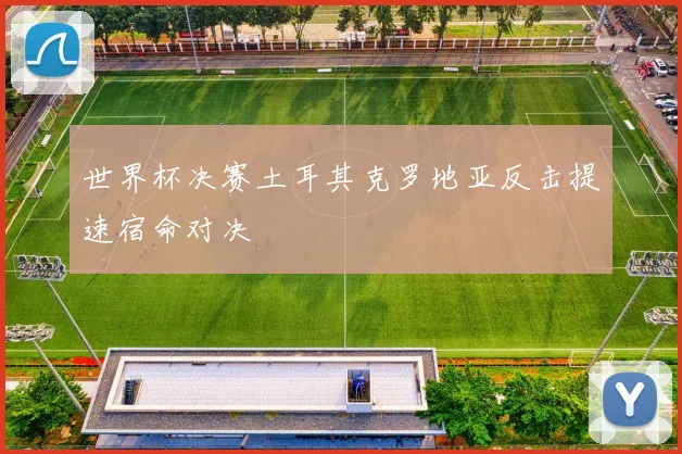 世界杯决赛土耳其克罗地亚反击提速宿命对决