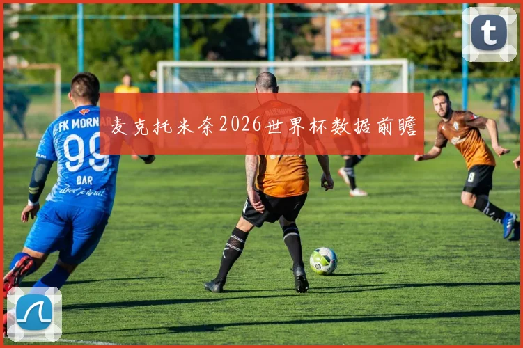麦克托米奈2026世界杯数据前瞻