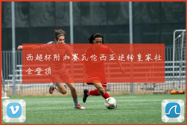 西超杯附加赛瓦伦西亚逆转皇家社会登顶