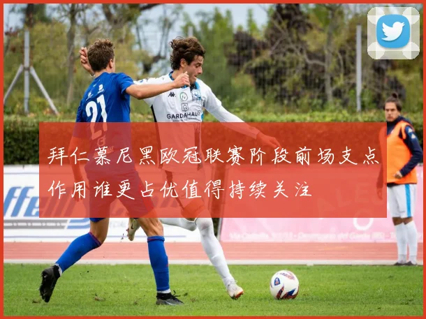 拜仁慕尼黑欧冠联赛阶段前场支点作用谁更占优值得持续关注