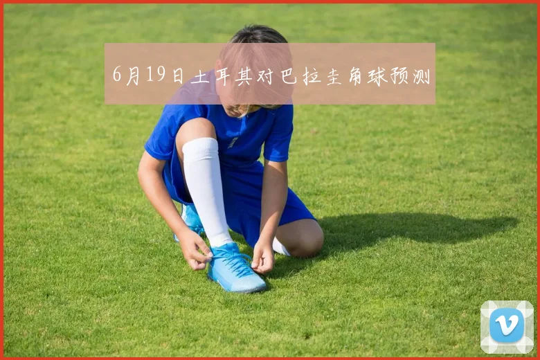 6月19日土耳其对巴拉圭角球预测