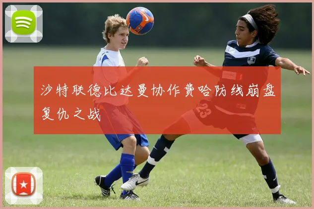 沙特联德比达曼协作费哈防线崩盘复仇之战