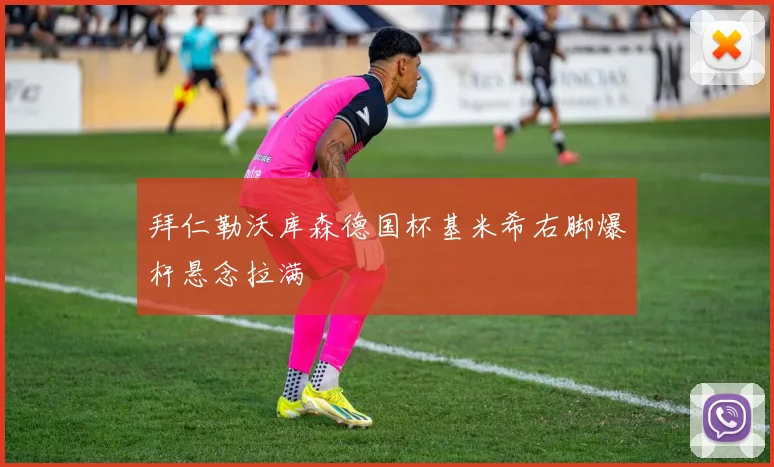 拜仁勒沃库森德国杯基米希右脚爆杆悬念拉满