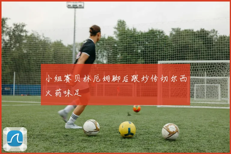 小组赛贝林厄姆脚后跟妙传切尔西火药味足