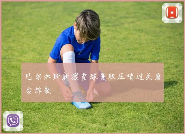 巴尔加斯新援首球曼联压哨过关看台炸裂