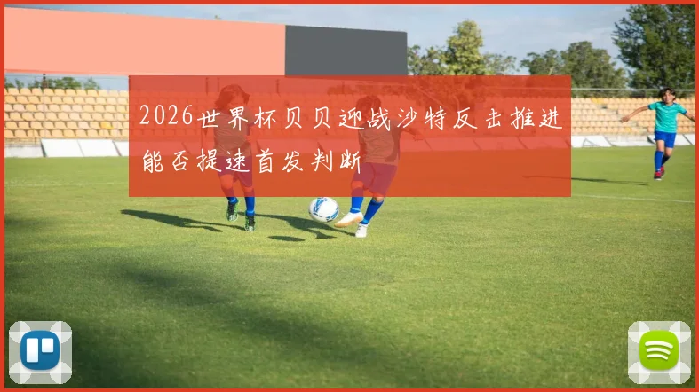 2026世界杯贝贝迎战沙特反击推进能否提速首发判断