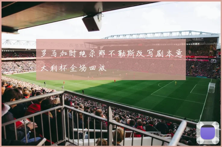 罗马加时绝杀那不勒斯改写剧本意大利杯全场回放