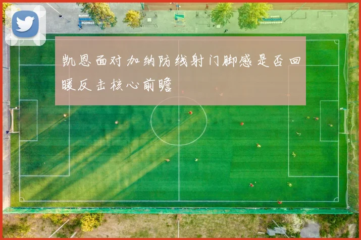 凯恩面对加纳防线射门脚感是否回暖反击核心前瞻
