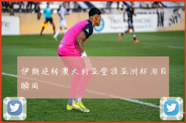 伊朗逆转澳大利亚登顶亚洲杯泪目瞬间