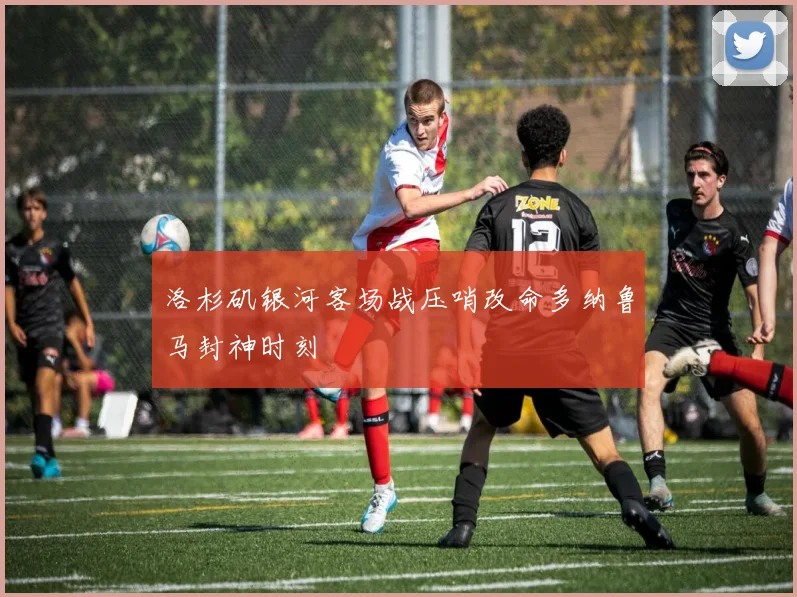 洛杉矶银河客场战压哨改命多纳鲁马封神时刻