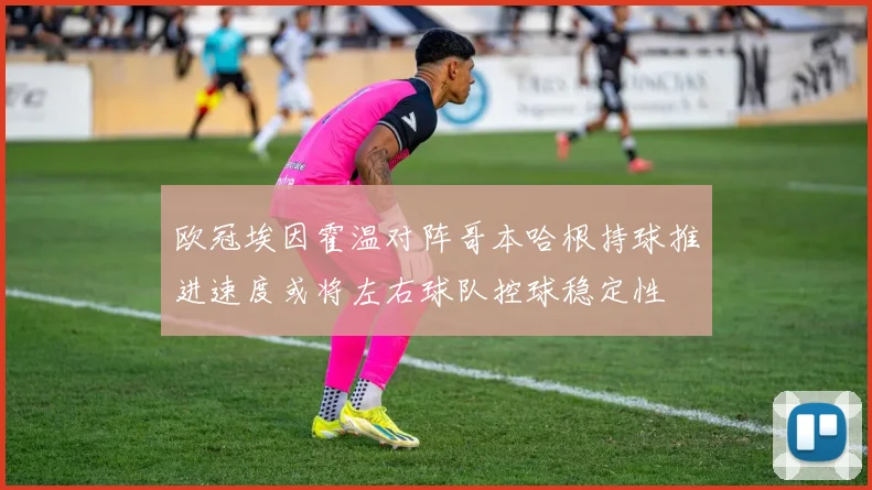 欧冠埃因霍温对阵哥本哈根持球推进速度或将左右球队控球稳定性