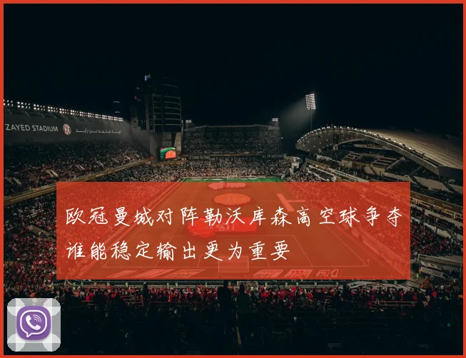 欧冠曼城对阵勒沃库森高空球争夺谁能稳定输出更为重要