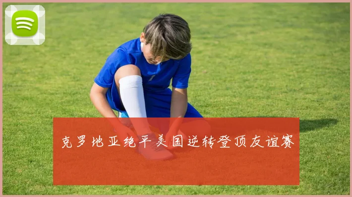 克罗地亚绝平美国逆转登顶友谊赛