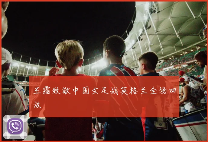 王霜致敬中国女足战英格兰全场回放