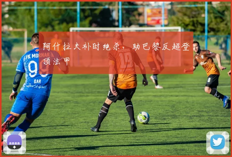 阿什拉夫补时绝杀，助巴黎反超登顶法甲
