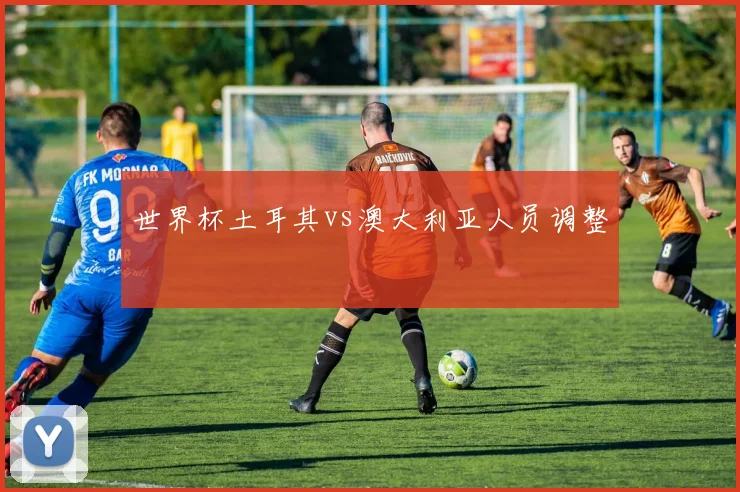 世界杯土耳其vs澳大利亚人员调整
