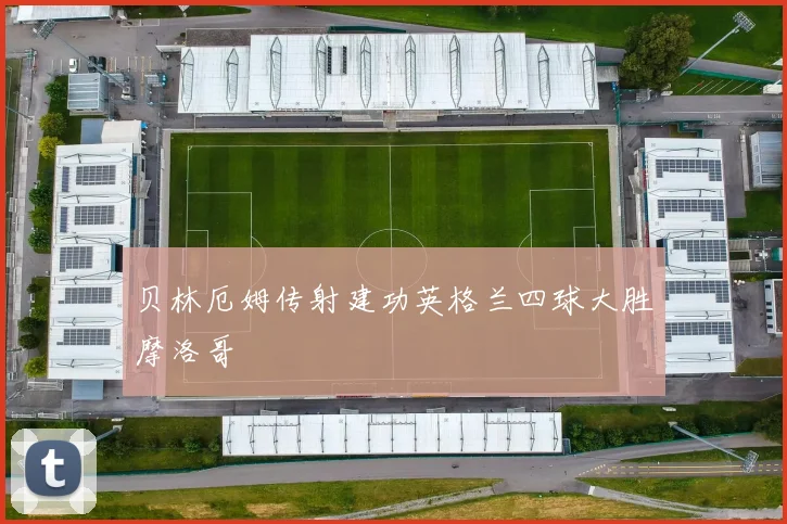 贝林厄姆传射建功英格兰四球大胜摩洛哥
