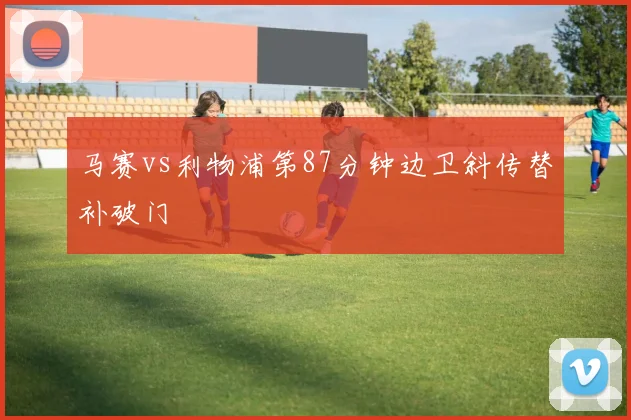 马赛vs利物浦第87分钟边卫斜传替补破门