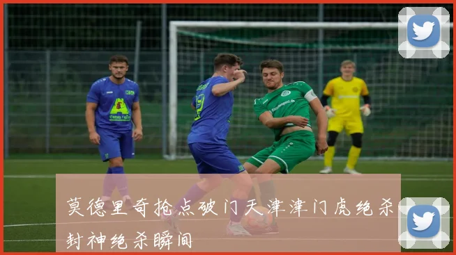 莫德里奇抢点破门天津津门虎绝杀封神绝杀瞬间