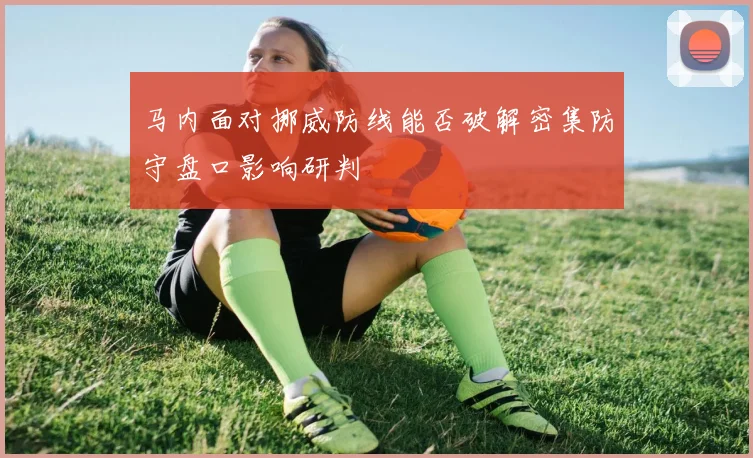 马内面对挪威防线能否破解密集防守盘口影响研判