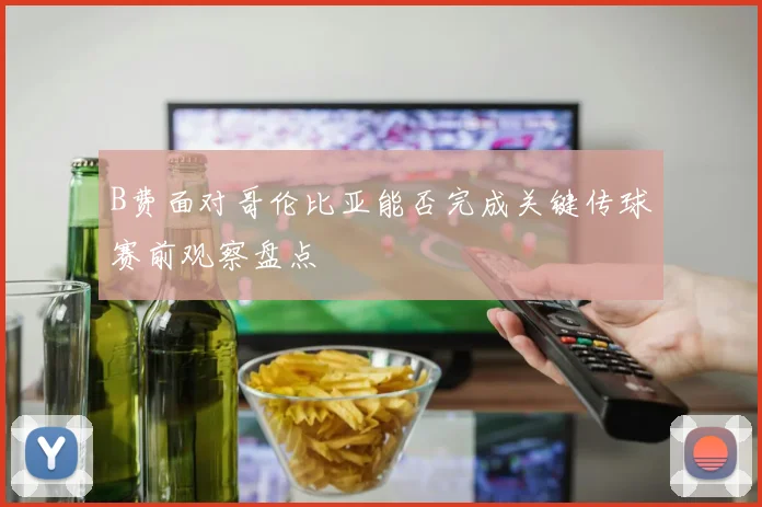 B费面对哥伦比亚能否完成关键传球赛前观察盘点