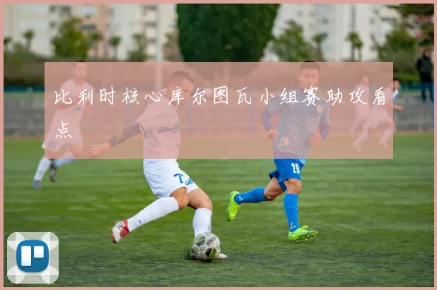比利时核心库尔图瓦小组赛助攻看点