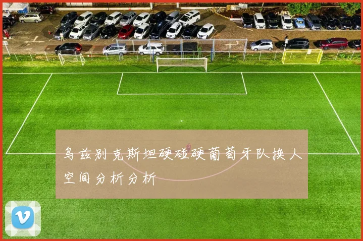 乌兹别克斯坦硬碰硬葡萄牙队换人空间分析分析