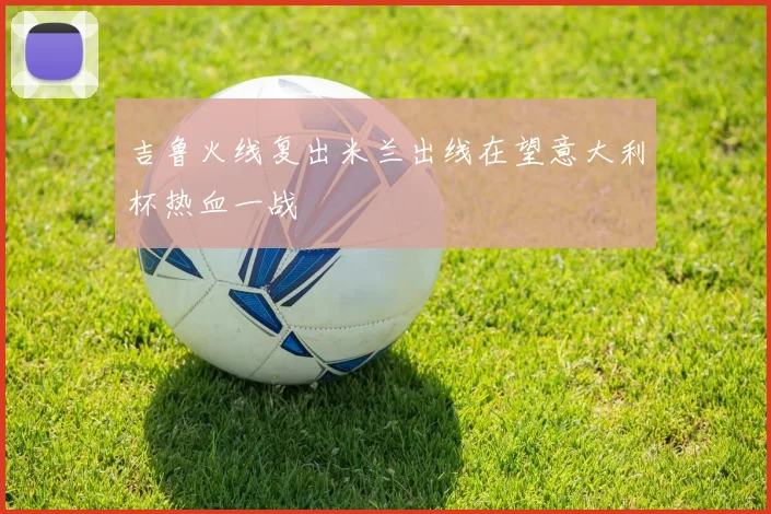 吉鲁火线复出米兰出线在望意大利杯热血一战