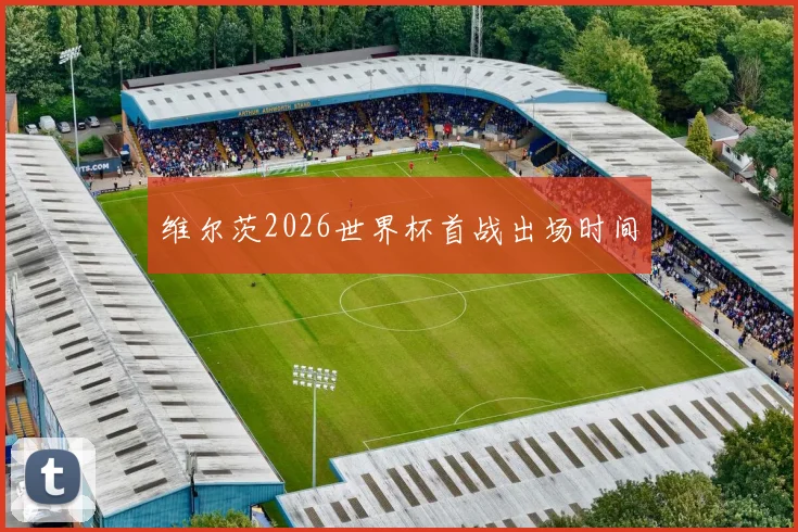 维尔茨2026世界杯首战出场时间