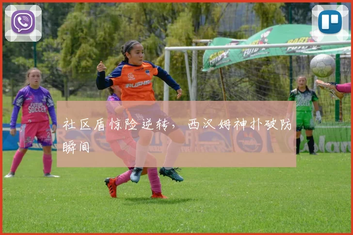 社区盾惊险逆转，西汉姆神扑破防瞬间