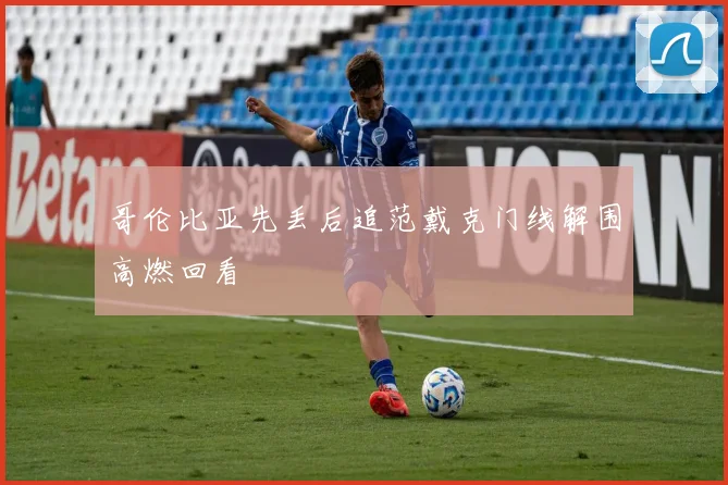 哥伦比亚先丢后追范戴克门线解围高燃回看