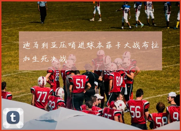 迪马利亚压哨进球本菲卡大战布拉加生死决战