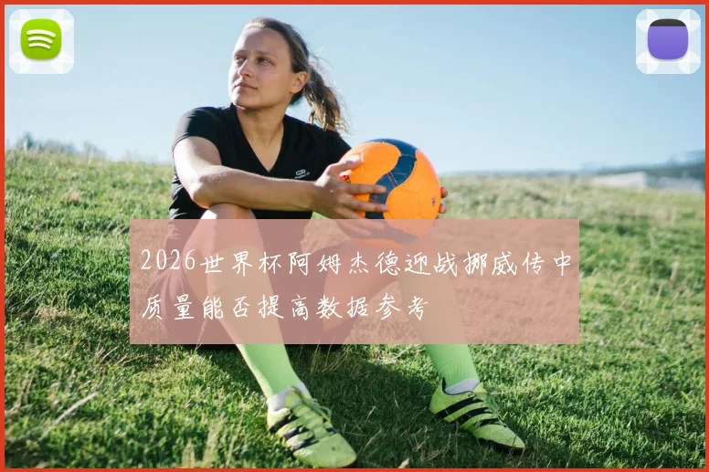 2026世界杯阿姆杰德迎战挪威传中质量能否提高数据参考
