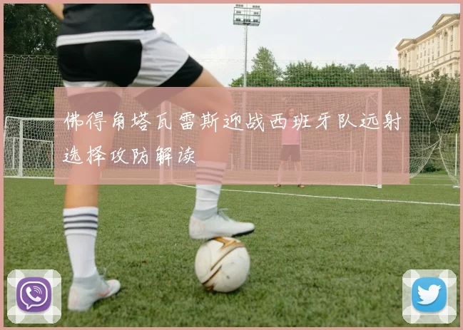 佛得角塔瓦雷斯迎战西班牙队远射选择攻防解读