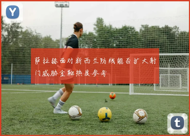 萨拉赫面对新西兰防线能否扩大射门威胁金靴热度参考