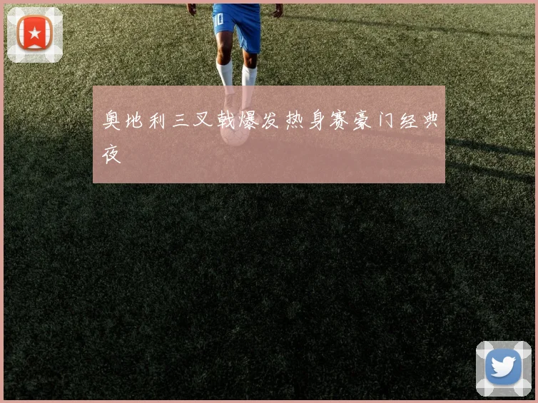 奥地利三叉戟爆发热身赛豪门经典夜