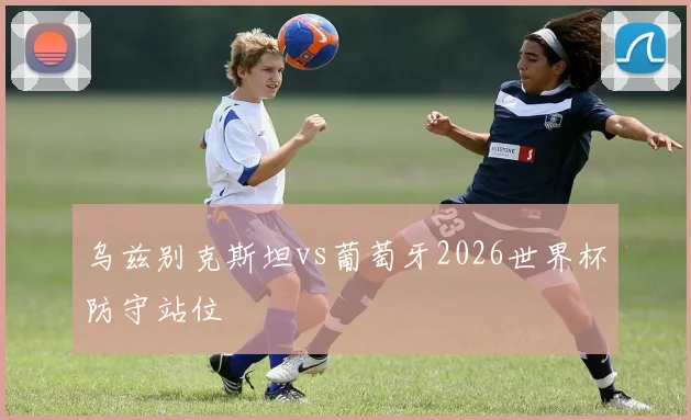 乌兹别克斯坦vs葡萄牙2026世界杯防守站位