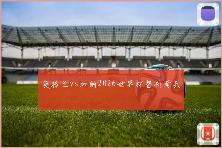 英格兰vs加纳2026世界杯替补奇兵