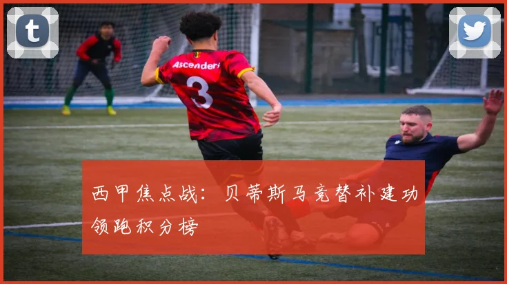 西甲焦点战：贝蒂斯马竞替补建功领跑积分榜