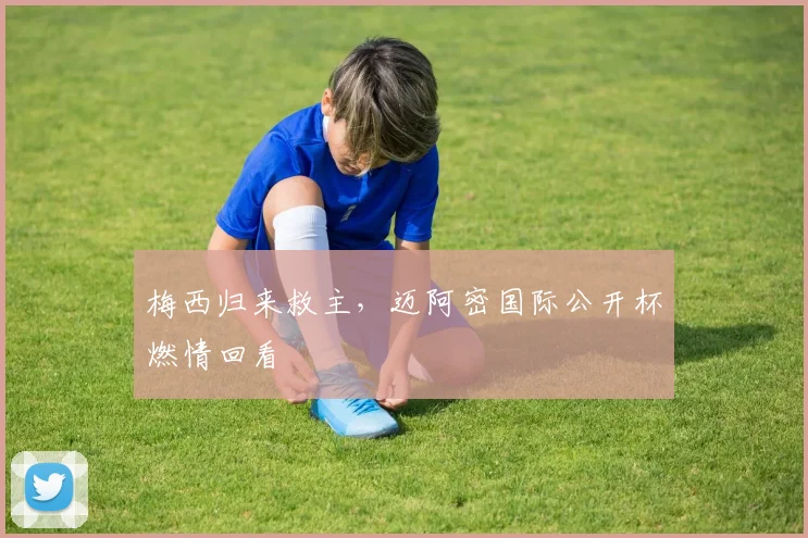 梅西归来救主，迈阿密国际公开杯燃情回看
